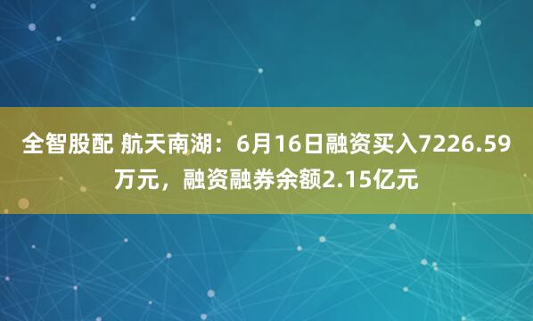 全智股配 航天南湖：6月16日融资买入7226.59万元，融资融券余额2.15亿元