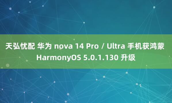 天弘忧配 华为 nova 14 Pro / Ultra 手机获鸿蒙 HarmonyOS 5.0.1.130 升级