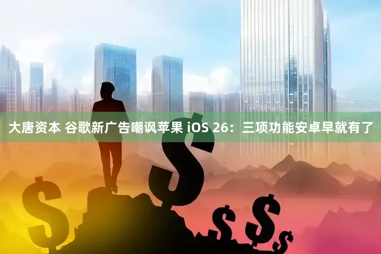 大唐资本 谷歌新广告嘲讽苹果 iOS 26：三项功能安卓早就有了