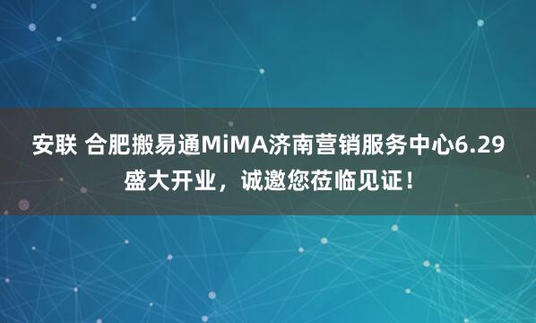 安联 合肥搬易通MiMA济南营销服务中心6.29盛大开业，诚邀您莅临见证！