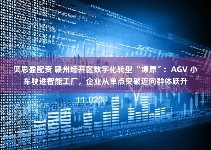 贝思盈配资 赣州经开区数字化转型 “燎原”：AGV 小车驶进智能工厂，企业从单点突破迈向群体跃升
