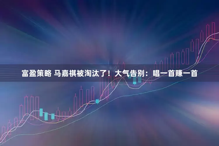 富盈策略 马嘉祺被淘汰了！大气告别：唱一首赚一首