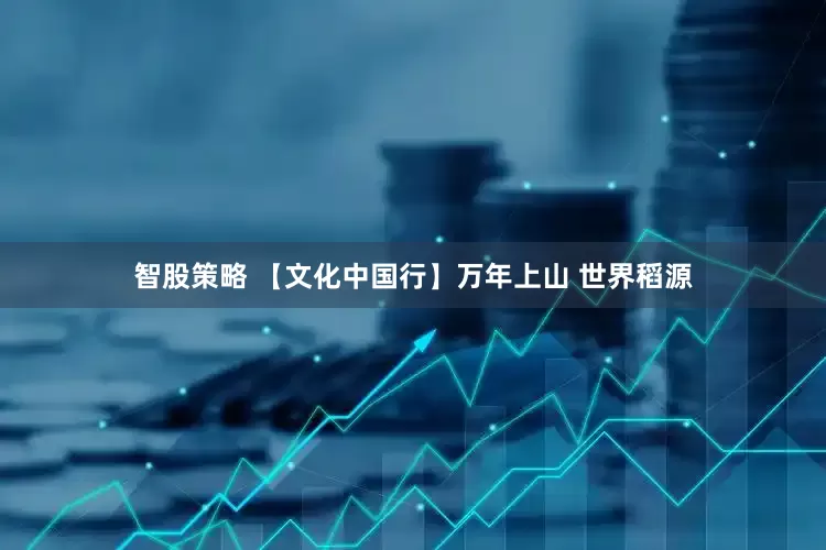智股策略 【文化中国行】万年上山 世界稻源