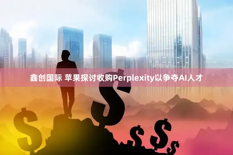 鑫创国际 苹果探讨收购Perplexity以争夺AI人才