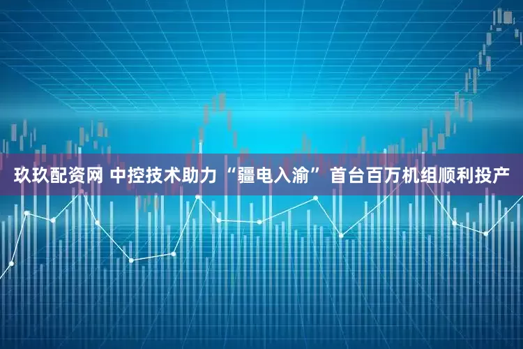 玖玖配资网 中控技术助力 “疆电入渝” 首台百万机组顺利投产