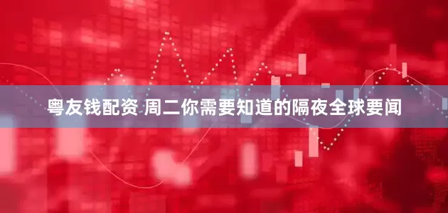 粤友钱配资 周二你需要知道的隔夜全球要闻
