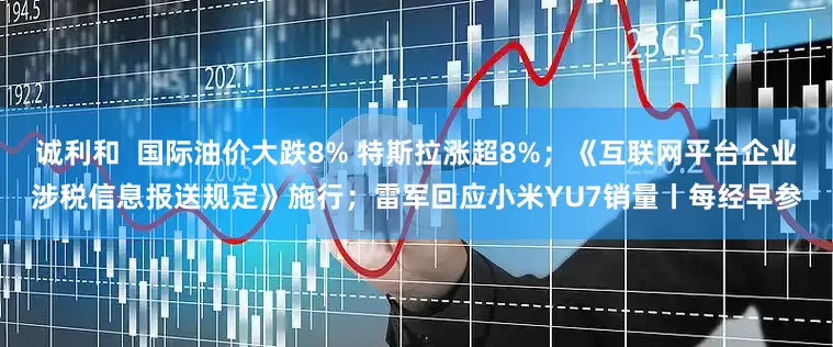 诚利和  国际油价大跌8% 特斯拉涨超8%；《互联网平台企业涉税信息报送规定》施行；雷军回应小米YU7销量丨每经早参