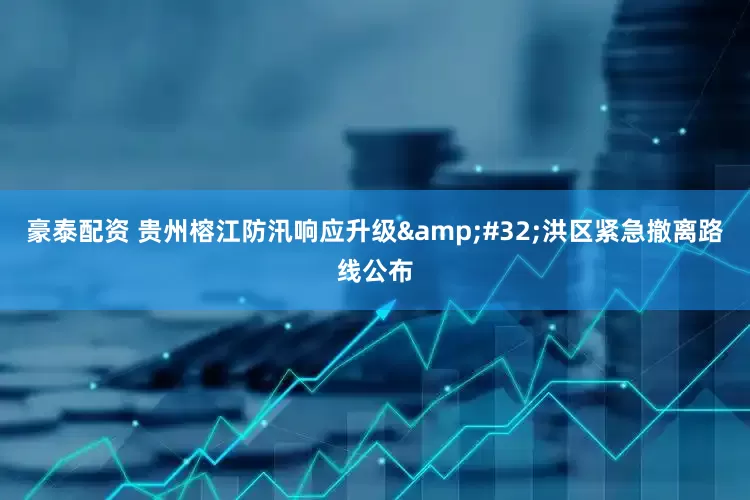 豪泰配资 贵州榕江防汛响应升级&#32;洪区紧急撤离路线公布