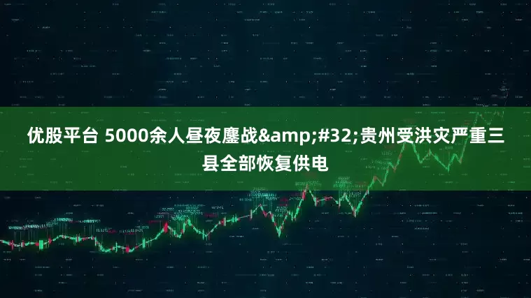 优股平台 5000余人昼夜鏖战&#32;贵州受洪灾严重三县全部恢复供电