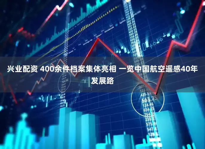 兴业配资 400余件档案集体亮相 一览中国航空遥感40年发展路
