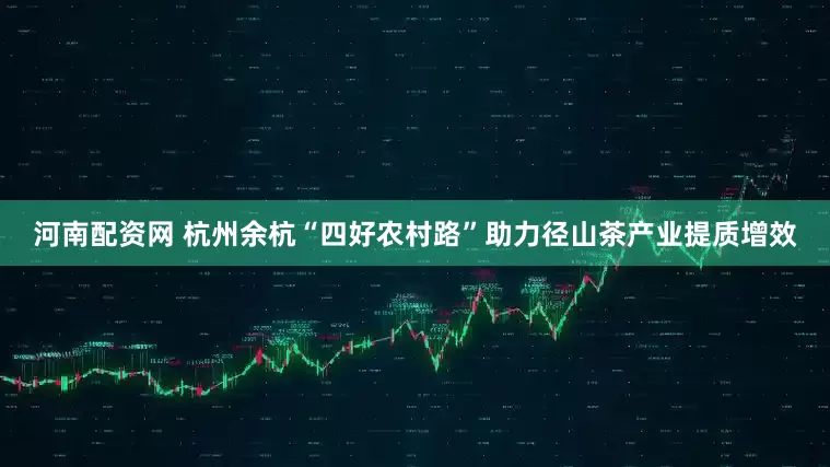 河南配资网 杭州余杭“四好农村路”助力径山茶产业提质增效