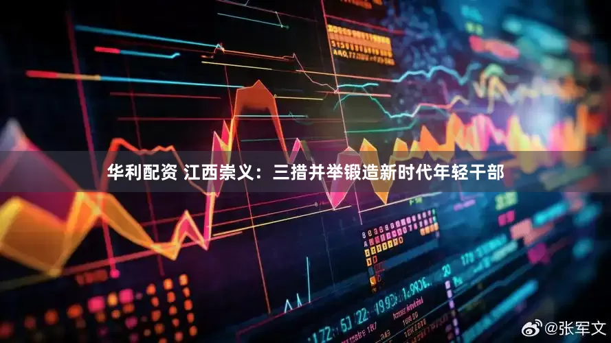华利配资 江西崇义：三措并举锻造新时代年轻干部