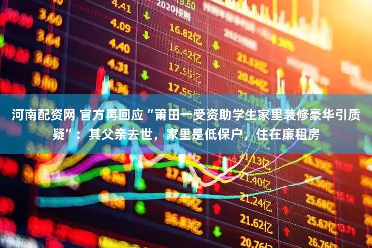 河南配资网 官方再回应“莆田一受资助学生家里装修豪华引质疑”：其父亲去世，家里是低保户，住在廉租房