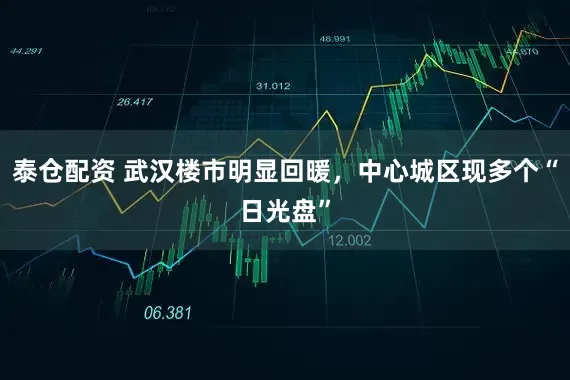 泰仓配资 武汉楼市明显回暖，中心城区现多个“日光盘”