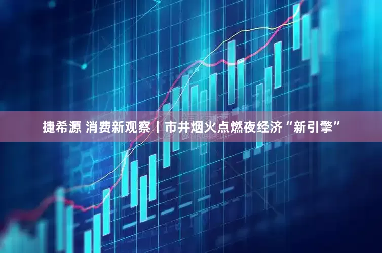 捷希源 消费新观察丨市井烟火点燃夜经济“新引擎”
