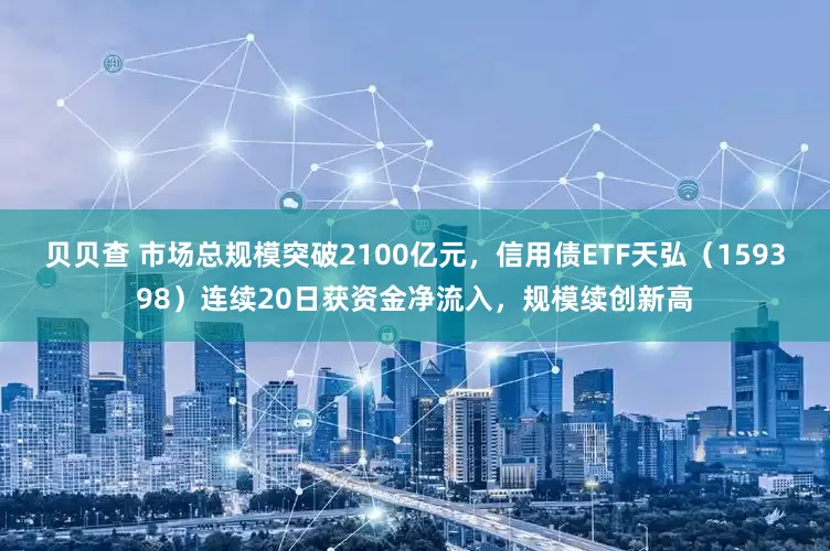 贝贝查 市场总规模突破2100亿元，信用债ETF天弘（159398）连续20日获资金净流入，规模续创新高