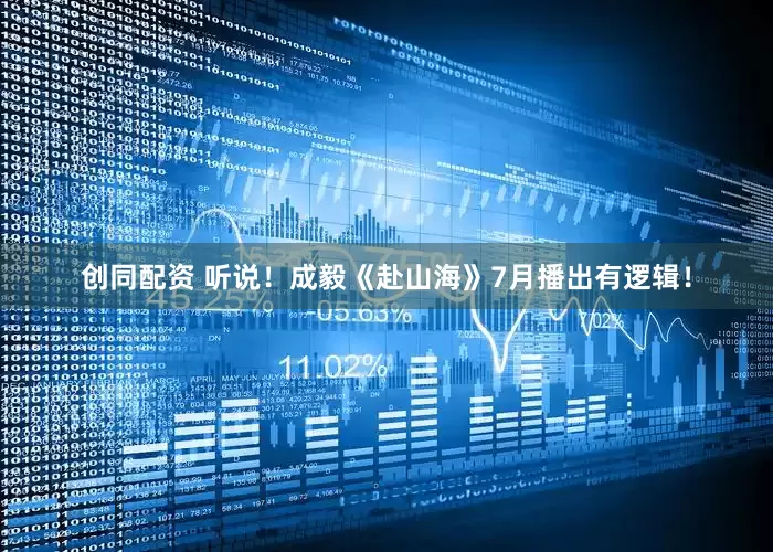 创同配资 听说！成毅《赴山海》7月播出有逻辑！