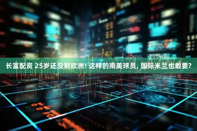 长富配资 25岁还没到欧洲! 这样的南美球员, 国际米兰也敢要?