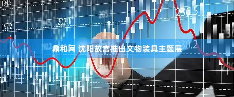 鼎和网 沈阳故宫推出文物装具主题展