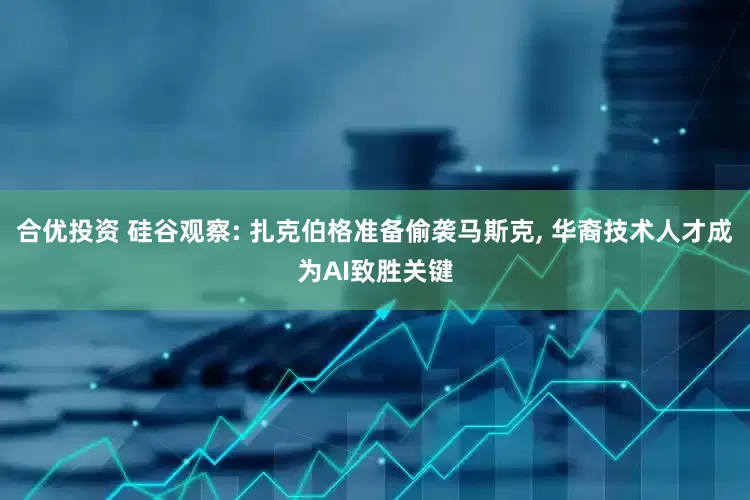 合优投资 硅谷观察: 扎克伯格准备偷袭马斯克, 华裔技术人才成为AI致胜关键