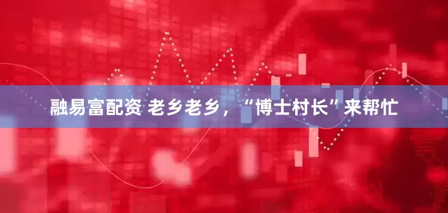 融易富配资 老乡老乡，“博士村长”来帮忙