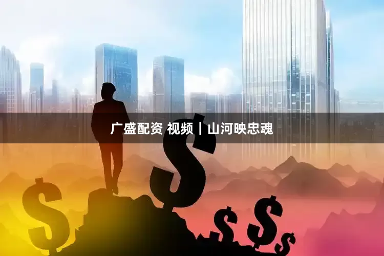 广盛配资 视频｜山河映忠魂