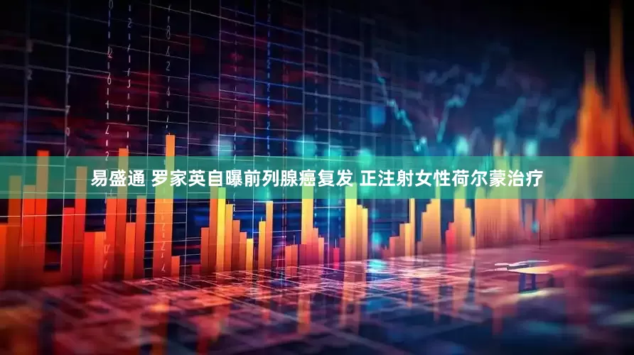 易盛通 罗家英自曝前列腺癌复发 正注射女性荷尔蒙治疗
