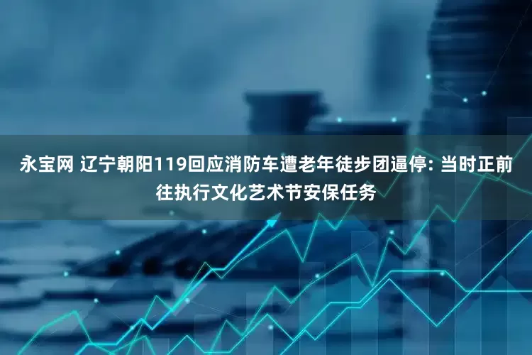 永宝网 辽宁朝阳119回应消防车遭老年徒步团逼停: 当时正前往执行文化艺术节安保任务