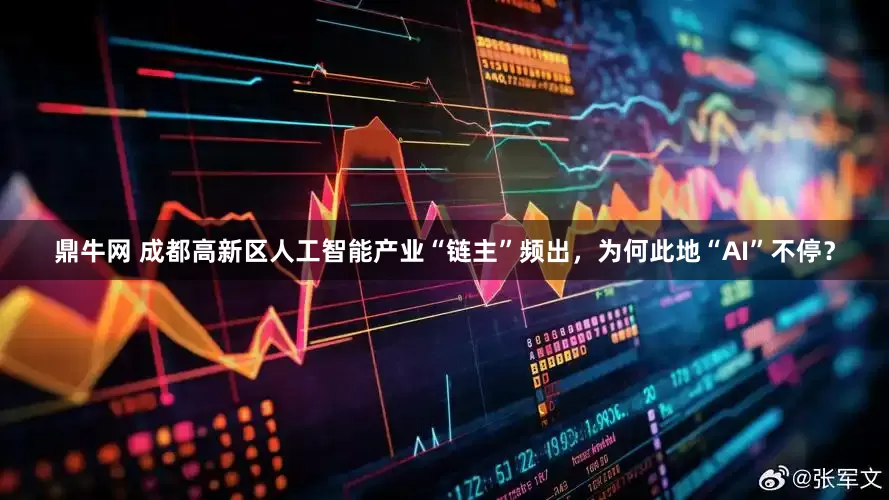 鼎牛网 成都高新区人工智能产业“链主”频出，为何此地“AI”不停？