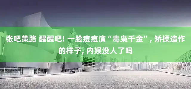 张吧策路 醒醒吧! 一脸痘痘演“毒枭千金”, 矫揉造作的样子, 内娱没人了吗