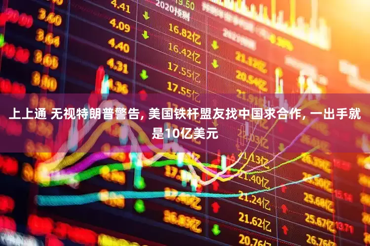 上上通 无视特朗普警告, 美国铁杆盟友找中国求合作, 一出手就是10亿美元