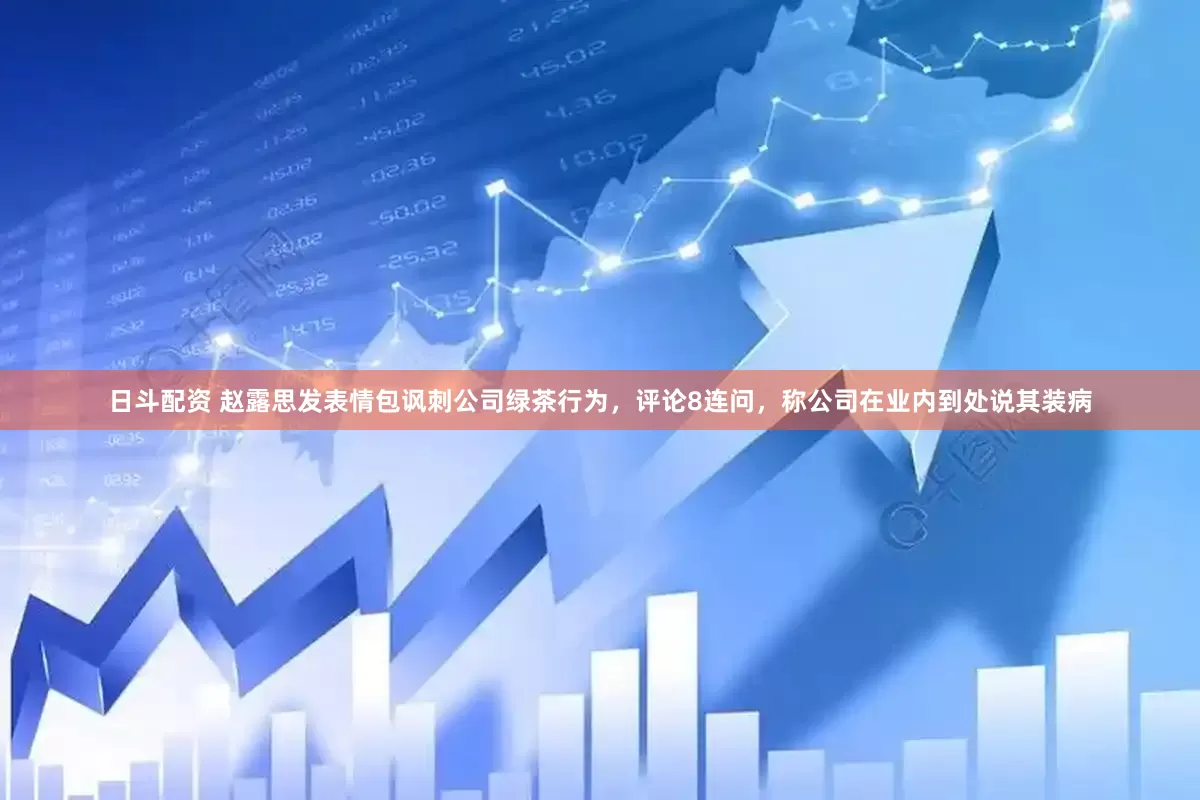日斗配资 赵露思发表情包讽刺公司绿茶行为，评论8连问，称公司在业内到处说其装病