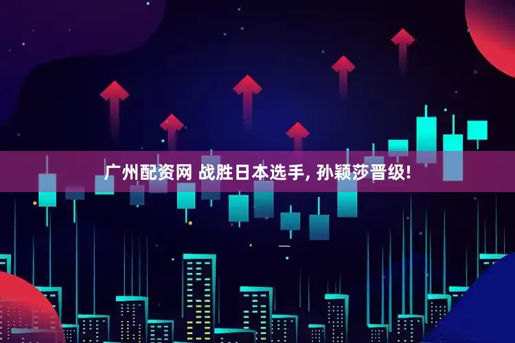 广州配资网 战胜日本选手, 孙颖莎晋级!