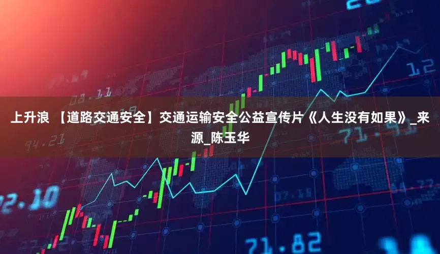 上升浪 【道路交通安全】交通运输安全公益宣传片《人生没有如果》_来源_陈玉华