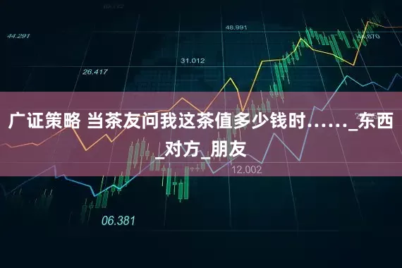 广证策略 当茶友问我这茶值多少钱时……_东西_对方_朋友