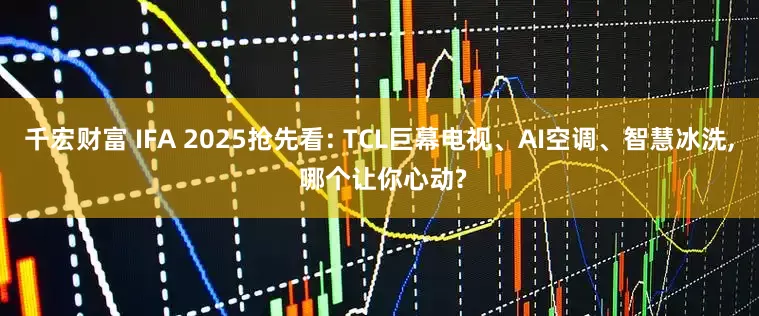 千宏财富 IFA 2025抢先看: TCL巨幕电视、AI空调、智慧冰洗, 哪个让你心动?