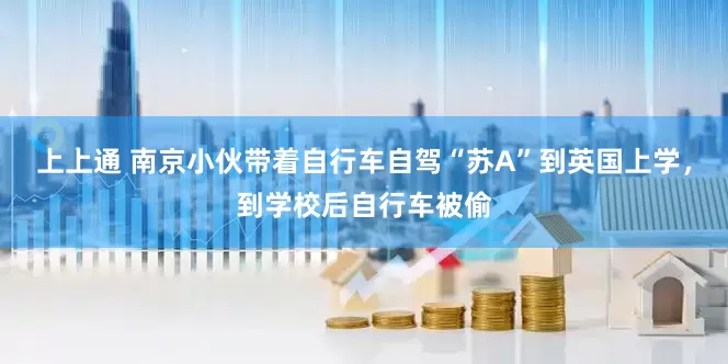 上上通 南京小伙带着自行车自驾“苏A”到英国上学，到学校后自行车被偷