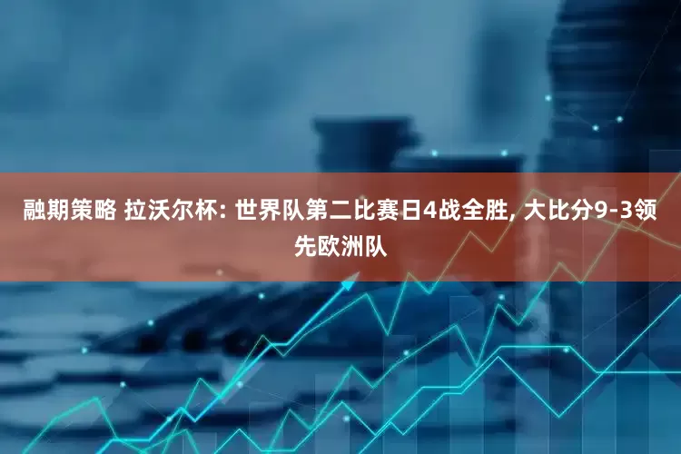 融期策略 拉沃尔杯: 世界队第二比赛日4战全胜, 大比分9-3领先欧洲队