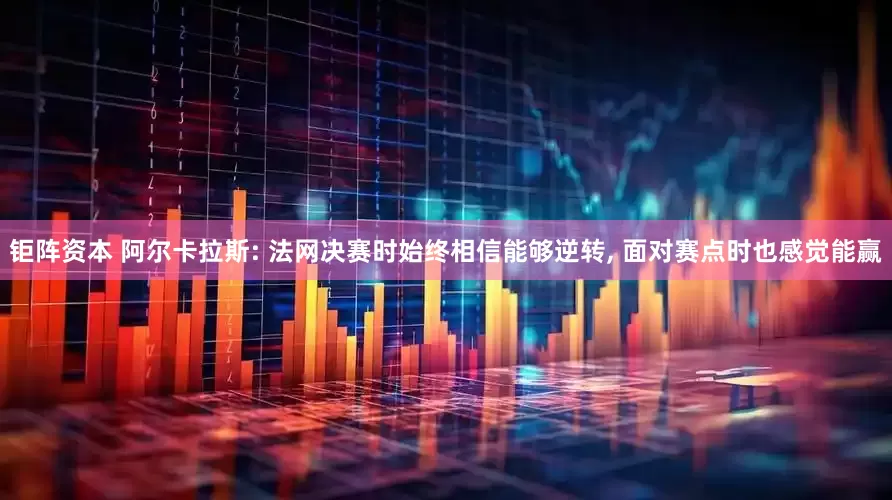 钜阵资本 阿尔卡拉斯: 法网决赛时始终相信能够逆转, 面对赛点时也感觉能赢