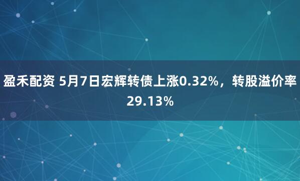 盈禾配资 5月7日宏辉转债上涨0.32%，转股溢价率29.13%