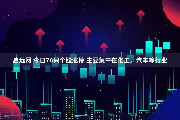 启远网 今日76只个股涨停 主要集中在化工、汽车等行业