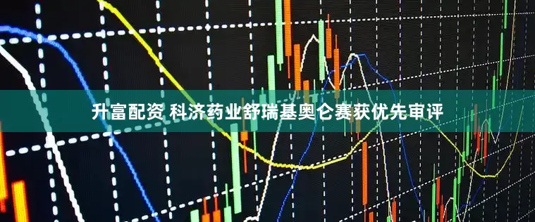 升富配资 科济药业舒瑞基奥仑赛获优先审评