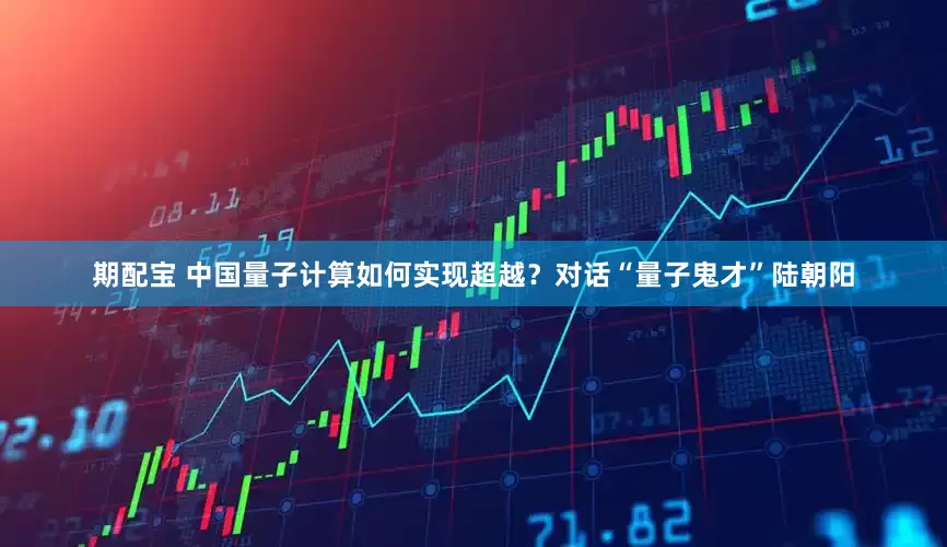期配宝 中国量子计算如何实现超越?对话“量子鬼才”陆朝阳