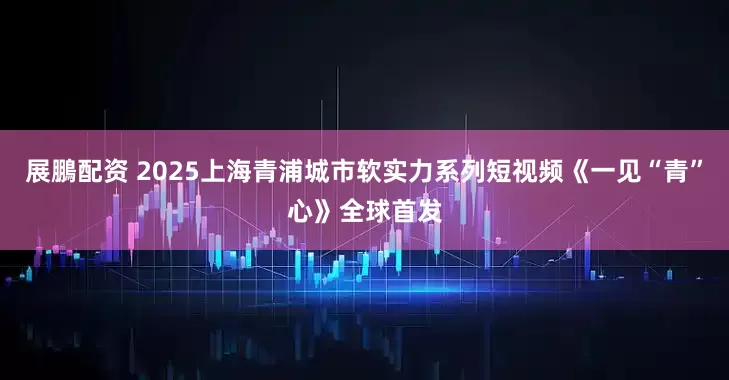 展鵬配资 2025上海青浦城市软实力系列短视频《一见“青”心》全球首发