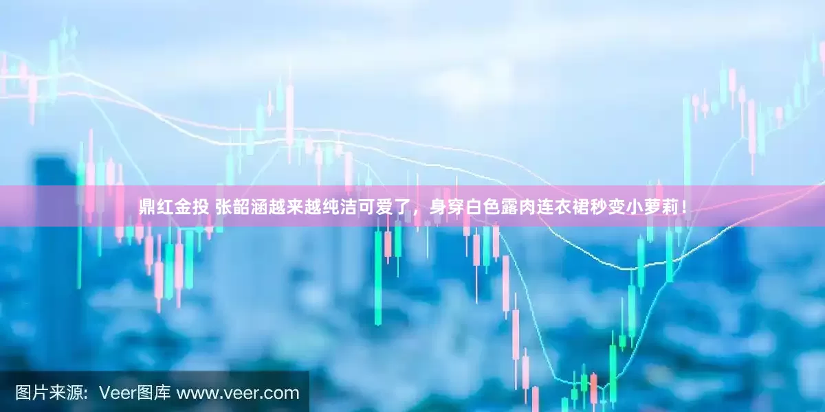 鼎红金投 张韶涵越来越纯洁可爱了，身穿白色露肉连衣裙秒变小萝莉！