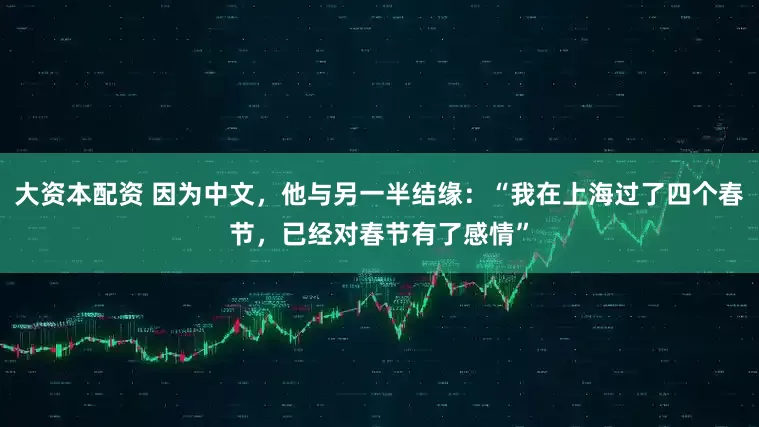 大资本配资 因为中文，他与另一半结缘：“我在上海过了四个春节，已经对春节有了感情”