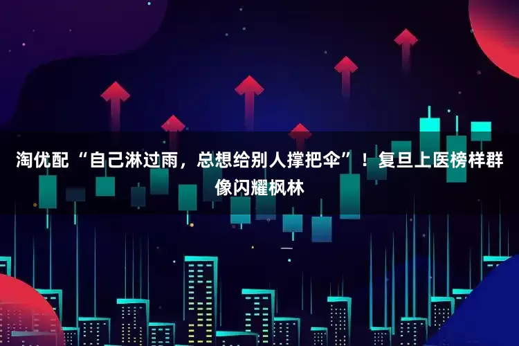 淘优配 “自己淋过雨，总想给别人撑把伞” ！复旦上医榜样群像闪耀枫林