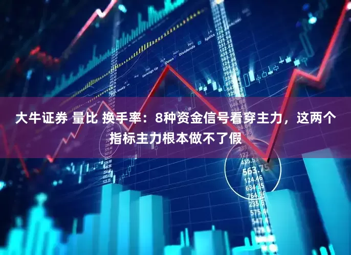 大牛证券 量比 换手率：8种资金信号看穿主力，这两个指标主力根本做不了假