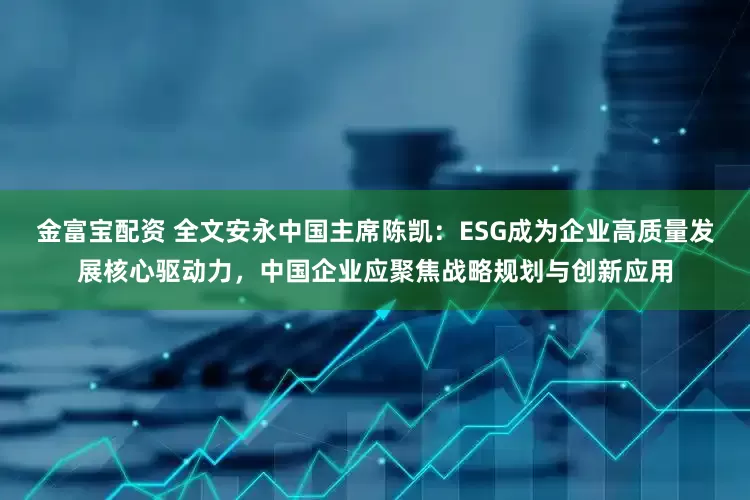 金富宝配资 全文安永中国主席陈凯：ESG成为企业高质量发展核心驱动力，中国企业应聚焦战略规划与创新应用
