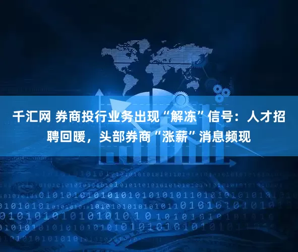 千汇网 券商投行业务出现“解冻”信号:人才招聘回暖,头部券商“涨薪”消息频现
